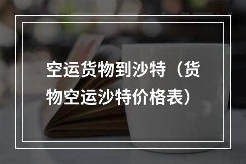 空运货物到沙特（货物空运沙特价格表）