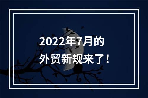 2022年7月的外贸新规来了！