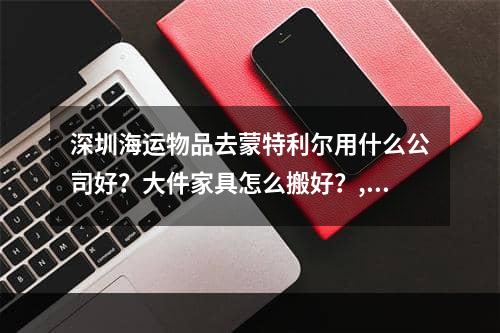 深圳海运物品去蒙特利尔用什么公司好？大件家具怎么搬好？,你在蒙特利尔有什么其他公司？你如何在大型家具中移动？