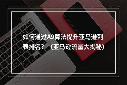 如何通过A9算法提升亚马逊列表排名？（亚马逊流量大揭秘）