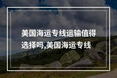 美国海运专线运输值得选择吗,美国海运专线