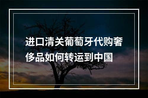 进口清关葡萄牙代购奢侈品如何转运到中国