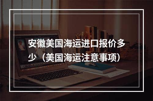 安徽美国海运进口报价多少（美国海运注意事项）