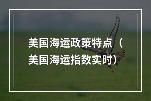 美国海运政策特点（美国海运指数实时）