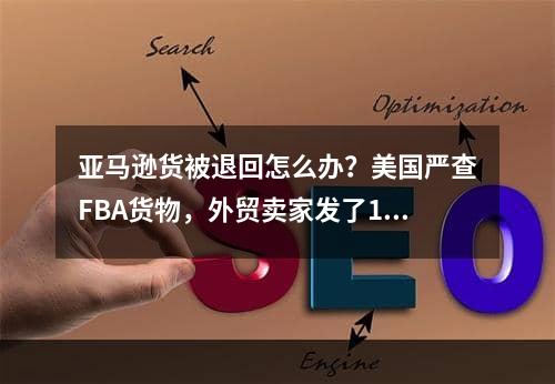 亚马逊货被退回怎么办？美国严查FBA货物，外贸卖家发了1000多票一次性被亚马逊退回！