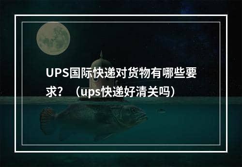 UPS国际快递对货物有哪些要求？（ups快递好清关吗）