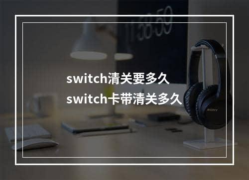 switch清关要多久  switch卡带清关多久