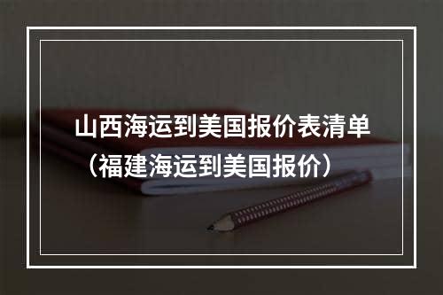 山西海运到美国报价表清单（福建海运到美国报价）