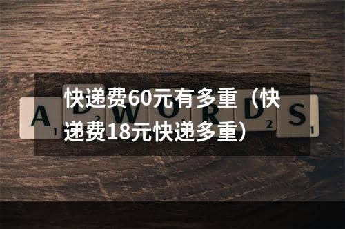 快递费60元有多重（快递费18元快递多重）