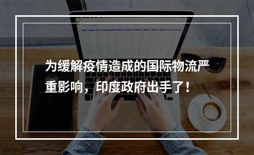 为缓解疫情造成的国际物流严重影响，印度政府出手了！