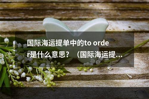 国际海运提单中的to order是什么意思？（国际海运提单干货知识分享）