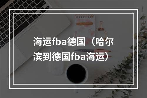 海运fba德国（哈尔滨到德国fba海运）