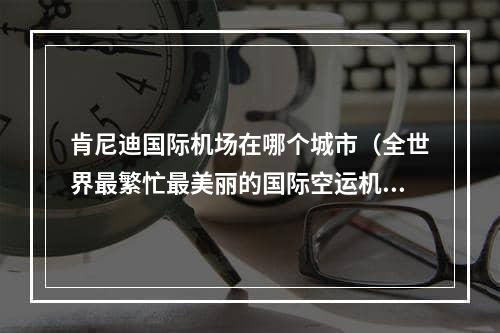 肯尼迪国际机场在哪个城市（全世界最繁忙最美丽的国际空运机场之一）