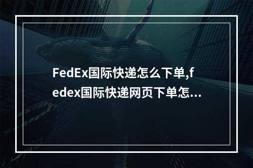 FedEx国际快递怎么下单,fedex国际快递网页下单怎么操作