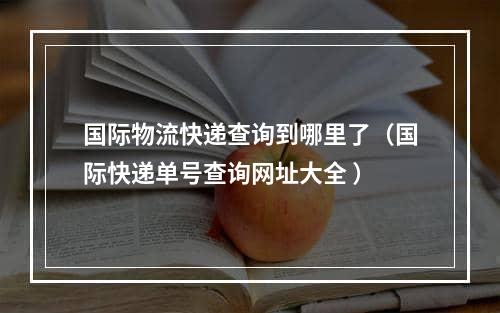 国际物流快递查询到哪里了（国际快递单号查询网址大全 ）