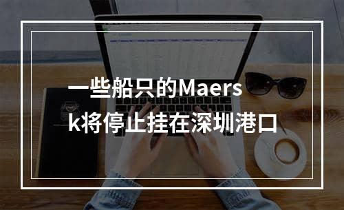 一些船只的Maersk将停止挂在深圳港口