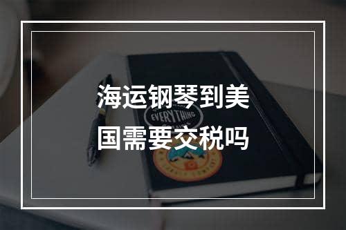 海运钢琴到美国需要交税吗