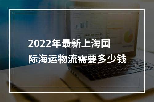 2022年最新上海国际海运物流需要多少钱