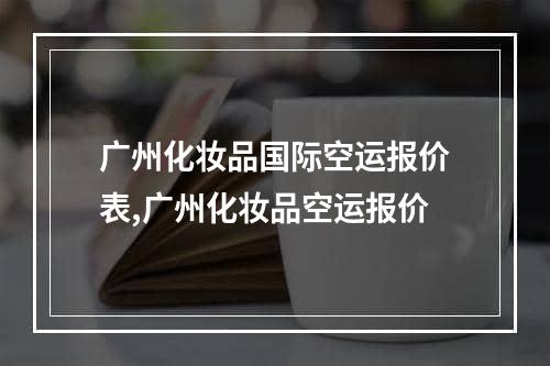 广州化妆品国际空运报价表,广州化妆品空运报价