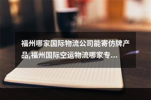 福州哪家国际物流公司能寄仿牌产品,福州国际空运物流哪家专业