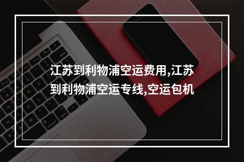 江苏到利物浦空运费用,江苏到利物浦空运专线,空运包机