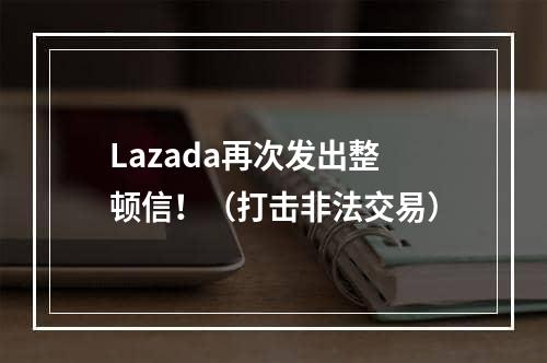 Lazada再次发出整顿信！（打击非法交易）