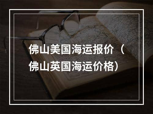 佛山美国海运报价（佛山英国海运价格）