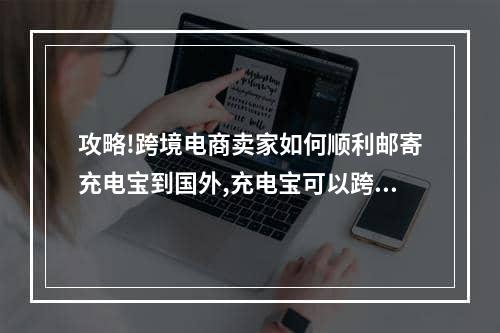 攻略!跨境电商卖家如何顺利邮寄充电宝到国外,充电宝可以跨境电商销售吗