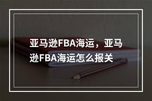 亚马逊FBA海运，亚马逊FBA海运怎么报关