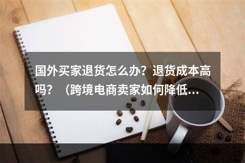 国外买家退货怎么办？退货成本高吗？（跨境电商卖家如何降低退运成本）