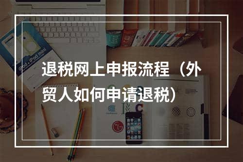 退税网上申报流程（外贸人如何申请退税）