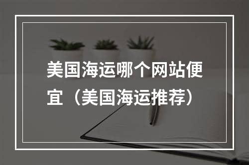 美国海运哪个网站便宜（美国海运推荐）