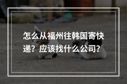 怎么从福州往韩国寄快递？应该找什么公司？