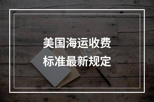 美国海运收费标准最新规定