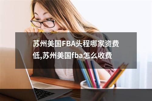 苏州美国FBA头程哪家资费低,苏州美国fba怎么收费