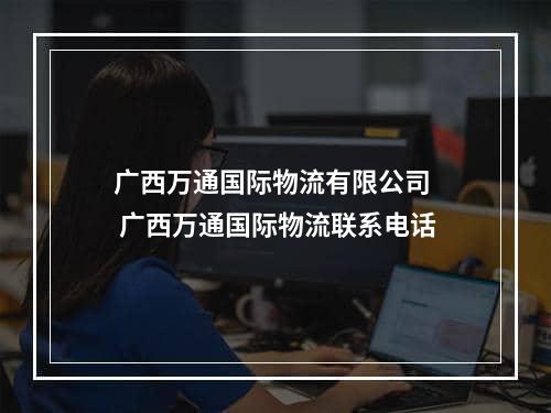 广西万通国际物流有限公司  广西万通国际物流联系电话