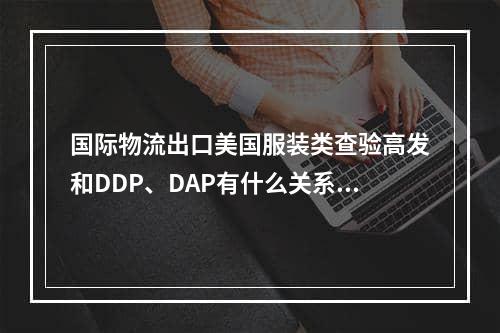 国际物流出口美国服装类查验高发和DDP、DAP有什么关系？（出口美国的外贸人请注意）