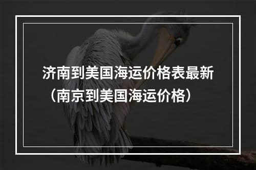 济南到美国海运价格表最新（南京到美国海运价格）