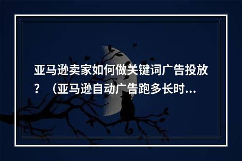 亚马逊卖家如何做关键词广告投放？（亚马逊自动广告跑多长时间合适呢）