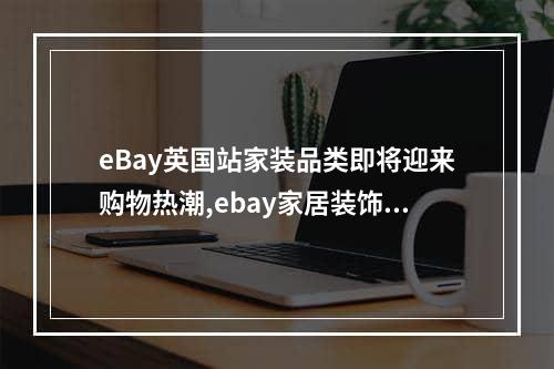 eBay英国站家装品类即将迎来购物热潮,ebay家居装饰和家具品类