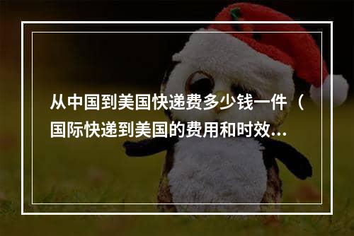 从中国到美国快递费多少钱一件（国际快递到美国的费用和时效是多少）