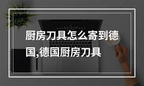 厨房刀具怎么寄到德国,德国厨房刀具