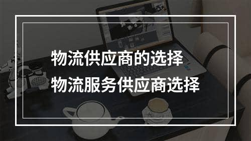 物流供应商的选择  物流服务供应商选择