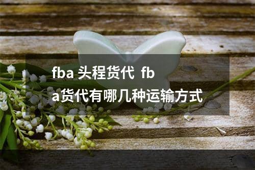 fba 头程货代  fba货代有哪几种运输方式