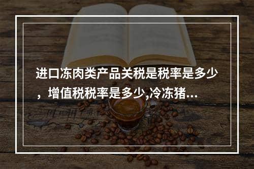 进口冻肉类产品关税是税率是多少，增值税税率是多少,冷冻猪肉进口增值税税率多少