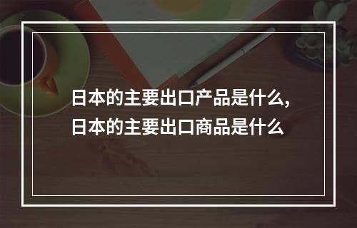 日本的主要出口产品是什么,日本的主要出口商品是什么