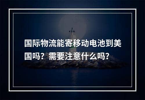 国际物流能寄移动电池到美国吗？需要注意什么吗？