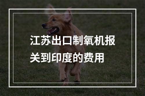 江苏出口制氧机报关到印度的费用