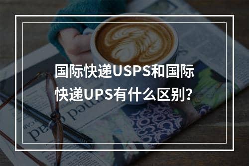 国际快递USPS和国际快递UPS有什么区别？