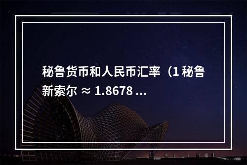 秘鲁货币和人民币汇率（1 秘鲁新索尔 ≈ 1.8678 人民币）